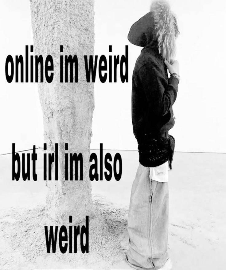 irl im weird and online im weird too